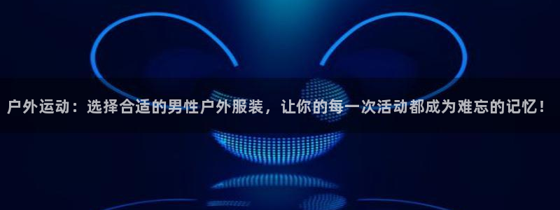 风速体育nba直播：户外运动：选择合适的男性户外服装，让你的每一次活动都成为难忘的记忆！